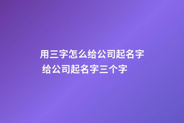 用三字怎么给公司起名字 给公司起名字三个字-第1张-公司起名-玄机派